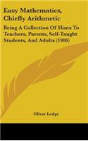 Easy Mathematics, Chiefly Arithmetic: Being A Collection Of Hints To Teachers, Parents, Self-Taught Students, And Adults (1906)