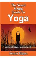 Smart & Easy Guide To Yoga: The Ultimate Yoga Book For Workouts, Diet, Poses, Sequencing, Practice, Philosophy & Life