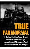 True Paranormal: 10 Spine Chilling True Ghost Stories And Hauntings, Unexplained Mysteries And True Paranormal Hauntings
