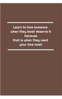 Learn to love someone when they least deserve it, because that is when they need your love most