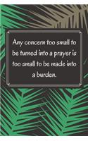 Any concern too small to be turned into a prayer is too small to be made into a burden