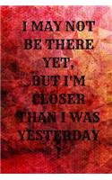 I May Not Be There Yet, But I'm Closer Than I Was Yesterday!