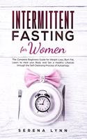 Intermittent Fasting for Women: The Complete Beginners Guide for Weight Loss, Burn Fat, Learn to Heal your Body and Set a Healthy Lifestyle through the Self-Cleansing Process of Au