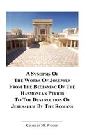 A Synopsis of the Works of Josephus from the Beginning If the Hasmonean Period to the Destruction of Jerusalem by the Romans