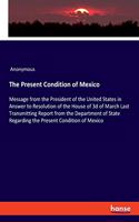 The Present Condition of Mexico: Message from the President of the United States in Answer to Resolution of the House of 3d of March Last Transmitting Report from the Department of 