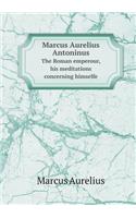 Marcus Aurelius Antoninus the Roman Emperour, His Meditations Concerning Himselfe