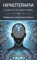 HIPNOTERAPIA EN LA ERA DE LA INTELIGENCIA ARTIFICIAL. Preparando la Mente para el Futuro: Domine las técnicas de hipnosis y afronte los retos modernos con innovación y conciencia.