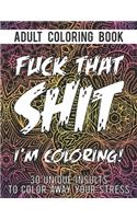 Fuck That Shit I'm Coloring: An Adult Coloring Book With 30 Unique Insults To Color Away Your Stress - Perfect Swear Coloring Book To Make Anyone Smile