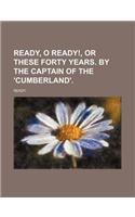 Ready, O Ready!, or These Forty Years. by the Captain of the 'Cumberland'.