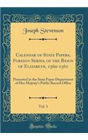 Calendar of State Papers, Foreign Series, of the Reign of Elizabeth, 1560-1561, Vol. 3: Presented in the State Paper Department of Her Majesty's Public Record Office (Classic Reprint): Presented in the State Paper Department of Her Majesty's Public Record Office (Classic Reprint)