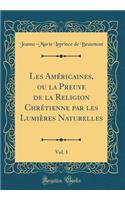 Les AmÃ©ricaines, Ou La Preuve de la Religion ChrÃ©tienne Par Les LumiÃ¨res Naturelles, Vol. 1 (Classic Reprint)