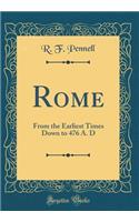 Rome: From the Earliest Times Down to 476 A. D (Classic Reprint)