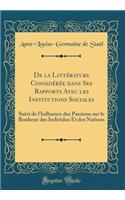 de la Littï¿½rature Considï¿½rï¿½e Dans Ses Rapports Avec Les Institutions Sociales: Suivi de l'Influence Des Passions Sur Le Bonheur Des Individus Et Des Nations (Classic Reprint)