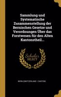 Sammlung und Systematische Zusammenstellung der Bernischen Gesetze und Verordnungen Über das Forstwesen für den Alten Kantonstheil...