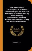 International Encyclopedia of Scientific Tailor Principles, for all Kinds and Styles of Garment-making ... Also Designing ... Embroidery, Crocheting, Knitting, Worsted Work, Fancy and Artistic Needle Work ..