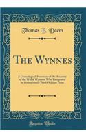 The Wynnes: A Genealogical Summary of the Ancestry of the Welsh Wynnes, Who Emigrated to Pennsylvania with William Penn (Classic Reprint)