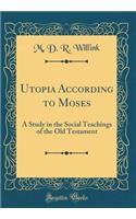 Utopia According to Moses: A Study in the Social Teachings of the Old Testament (Classic Reprint)