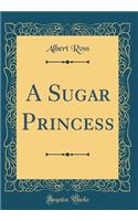 A Sugar Princess (Classic Reprint)