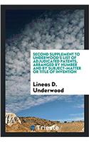 Second Supplement to Underwood's List of Adjudicated Patents, Arranged by Number and by Subject-Matter or Title of Invention