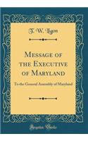 Message of the Executive of Maryland: To the General Assembly of Maryland (Classic Reprint)