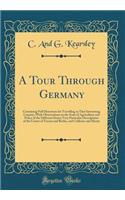 A Tour Through Germany: Containing Full Directions for Travelling in That Interesting Country; With Observations on the State of Agriculture and Policy of the Different States; Very Particular Descriptions of the Courts of Vienna and Berlin, and Co
