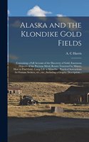 Alaska and the Klondike Gold Fields [microform]: Containing a Full Account of the Discovery of Gold, Enormous Deposits of the Precious Metal, Routes Traversed by Miners, How to Find Gold, Camp Life