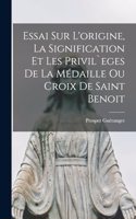 Essai sur l'origine, la signification et les privil`eges de la médaille ou croix de Saint Benoit