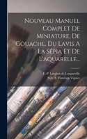 Nouveau Manuel Complet De Miniature, De Gouache, Du Lavis A La Sépia Et De L'aquarelle...