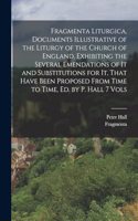 Fragmenta Liturgica, Documents Illustrative of the Liturgy of the Church of England, Exhibiting the Several Emendations of It and Substitutions for It, That Have Been Proposed From Time to Time, Ed. by P. Hall 7 Vols
