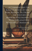 Commentary On Kant's Critick of the Pure Reason, Tr. From the History of Modern Philosophy, With Explanatory Notes by J.P. Mahaffy