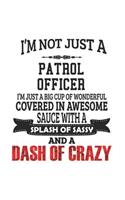 I'm Not Just A Patrol Officer I'm Just A Big Cup Of Wonderful Covered In Awesome Sauce With A Splash Of Sassy And A Dash Of Crazy: Notebook: Awesome Patrol Officer Notebook, Journal Gift, Diary, Doodle Gift or Notebook 6 x 9 Compact Size- 109 Blank Line