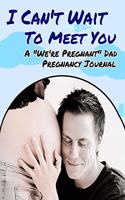 I Can't Wait To Meet You - A We're Pregnant Dad Pregnancy Journal: Blank Ruled Pregnancy Notebook - Gift for Dad-to-Be For Journaling Special Daily Moments and Significant Milestones 8x10 150 Pages (CQS.0137)