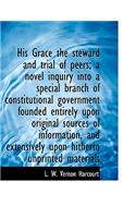 His Grace the Steward and Trial of Peers; A Novel Inquiry Into a Special Branch of Constitutional Government Founded Entirely Upon Original Sources of Information, and Extensively Upon Hitherto Unprinted Materials