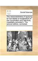 The Reasonableness of Applying for the Repeal or Explanation of the Corporation and Test Acts, Impartially Consider'd. the Second Edition, Corrected.
