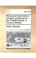 Know Your Own Mind: A Comedy, Performed at the Theatre-Royal, in Covent-Garden.