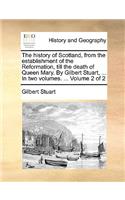 The History of Scotland, from the Establishment of the Reformation, Till the Death of Queen Mary. by Gilbert Stuart, ... in Two Volumes. ... Volume 2 of 2: (English)