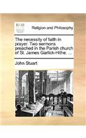 The necessity of faith in prayer. Two sermons preached in the Parish church of St. James Garlick-Hithe. ...