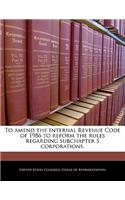 To Amend the Internal Revenue Code of 1986 to Reform the Rules Regarding Subchapter S Corporations.