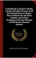 A Handbook of Chopin's Works, Giving a Detailed Account of all the Compositions of Chopin, Short Analyses for the Piano Student, and Critical Quotations From the Writings of Well-known Musical Authors