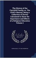 The History of the Fairchild Family; or, The Child's Manual, Being a Collection of Stories Calculated to Show the Importance and Effects of a Religious Education Volume 1