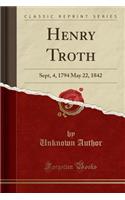 Henry Troth: Sept, 4, 1794 May 22, 1842 (Classic Reprint)(English)
