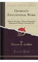 Georgia's Educational Work: What It Has Been, What It Should Be; Hammond's History Corrected, Etc (Classic Reprint): What It Has Been, What It Should Be; Hammond's History Corrected, Etc (Classic Reprint)