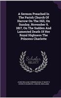 A Sermon Preached In The Parish Church Of Harrow On The Hill, On Sunday, November 9, 1817, On The Sudden And Lamented Death Of Her Royal Highness The Princess Charlotte