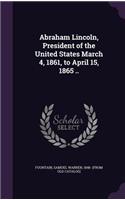 Abraham Lincoln, President of the United States March 4, 1861, to April 15, 1865 ..