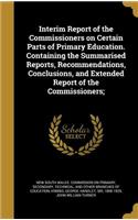 Interim Report of the Commissioners on Certain Parts of Primary Education. Containing the Summarised Reports, Recommendations, Conclusions, and Extended Report of the Commissioners;