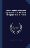 Passed by the Censor; the Experience of an American Newspaper man in France