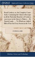 Royal Cookery; or, the Complete Court-book. Containing the Choicest Receipts in all the Particular Branches of Cookery, now in use in the Queen's Palaces ... By Patrick Lamb, . ... To Which are Added, Bills of Fare for Every Season in the Year