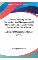 Manual Relating To The Formation And Management Of Mercantile And Manufacturing Corporations, With Forms: A Book Of Massachusetts Law (1905)