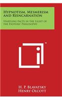 Hypnotism, Mesmerism and Reincarnation: Startling Facts in the Light of the Esoteric Philosophy