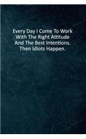 Everyday I Come To Work With The Right Attitude And The Best Intentions. Then Idiots Happen.